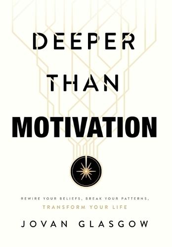 Deeper Than Motivation: Rewire Your Beliefs, Break Your Patterns, Transform Your Life