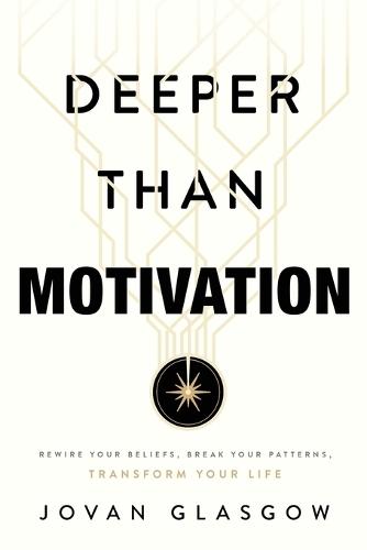 Deeper Than Motivation: Rewire Your Beliefs, Break Your Patterns, Transform Your Life