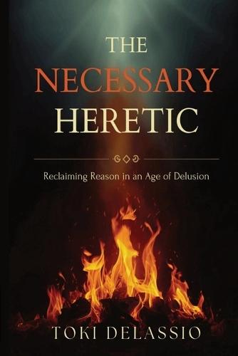 The Necessary Heretic: Reclaiming Reason in an Age of Delusion