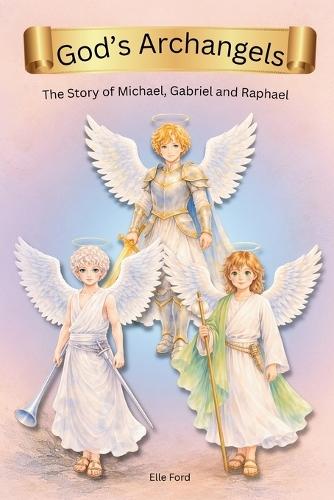 God's Archangels: The Story Michael, Gabriel, and Raphael -A Children's Book About God's Powerful Angels