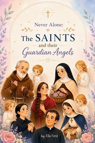 Never Alone: The Saints and their Guardian Angels: Inspiring Catholic Stories of Faith, Prayer, and Heavenly Guidance