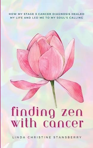 Finding Zen With Cancer: How My Stage 3 Cancer Diagnosis Healed My Life and Led Me to My Soul's Calling