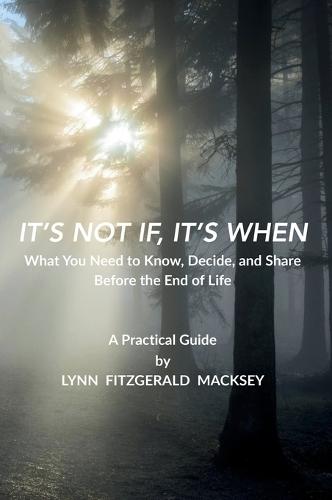 It's Not If, It's When: What You Need to Know, Decide, and Share Before the End-of-Life - A Practical Guide