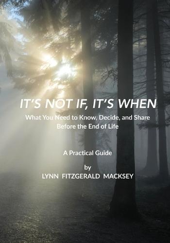It's Not If, It's When: What You Need to Know, Decide, and Share Before the End-of-Life - A Practical Guide