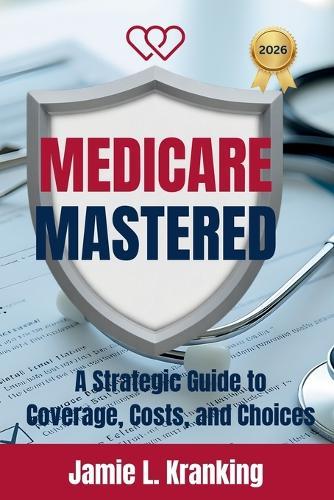 Medicare Mastered: A Strategic Guide to Coverage, Costs, and Choices