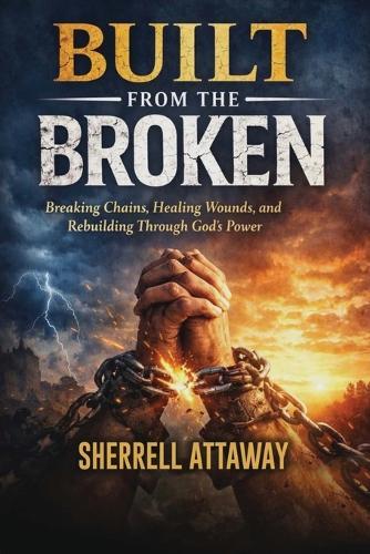 Built From The Broke Breaking Chains, Healing Wounds, and Rebuilding Through God's Power