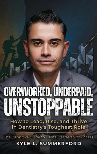 Overworked, Underpaid, Unstoppable: How to Lead, Rise, and Thrive in Dentistry's Toughest Role