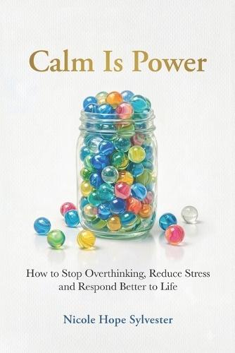 Calm Is Power: How to Stop Overthinking, Reduce Stress and Respond Better to Life