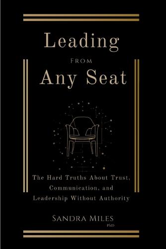 Leading from Any Seat: The Hard Truths about Trust, Communication, and Leadership Without Authority