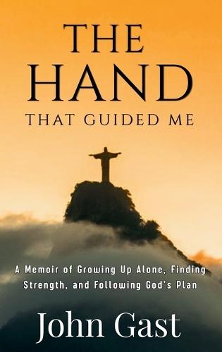 The Hand the Guided Me: A Memoir of Growing Up Alone, Finding Strength, and Following God's Plan