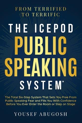 The ICEPOD Public Speaking System: The Total Six-Step System That Sets You Free From Public Speaking Fear and Fills You With Confidence Before You Ever Enter the Room or Step on Stage