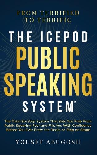 The ICEPOD Public Speaking System: The Total Six-Step System That Sets You Free From Public Speaking Fear and Fills You With Confidence Before You Ever Enter the Room or Step on Stage