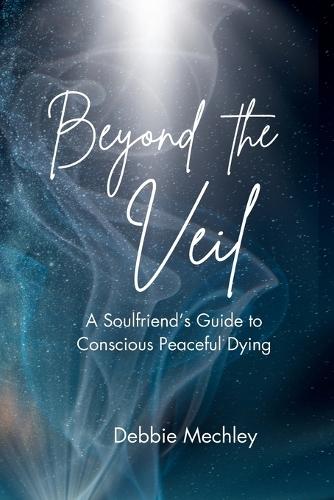 Beyond the Veil - A Soulfriend's Guide to Conscious Peaceful Dying