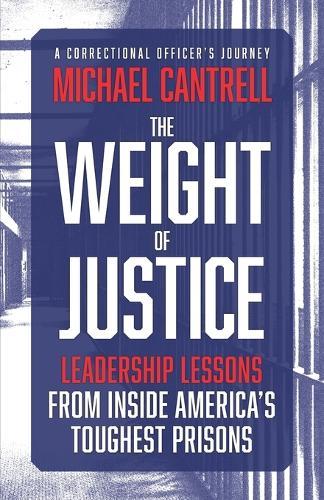 The Weight of Justice: Leadership Lessons from Inside America's Toughest Prisons: A Correctional Officer's Journey