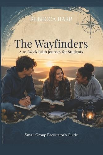 The Wayfinders: A 10-Week Faith Journey for Students, Small Group Facilitator's Guide