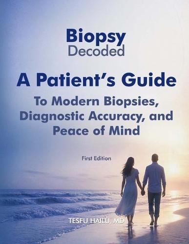 Biopsy Decoded: A Patient's Guide to Modern Biopsies, Diagnostic Accuracy, and Peace of Mind: A Patient's Guide to Modern Biopsies, Diagnostic Accuracy, and Peace of Mind
