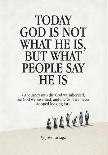 Today God Is Not What He Is, But What People Say He Is: A journey into the God we inherited, the God we invented, and the God we never stopped looking for