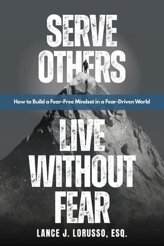 Serve Others. Live Without Fear.: How to Build a Fear-Free Mindset in a Fear-Driven World