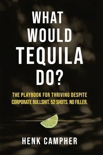 What Would Tequila Do?: The Playbook For Thriving Despite Corporate Bullshit. 52 Shots. No Filler.