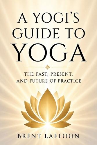 A Yogi's Guide to Yoga: The Past, Present, and Future of Practice