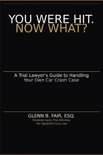 You Were Hit. Now What?: A Trial Lawyer's Guide to Handling Your Own Car Crash Case