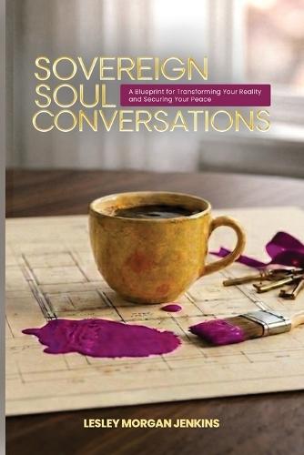 Sovereign Soul Conversations: A Blueprint for Transforming Your Reality and Securing Your Peace