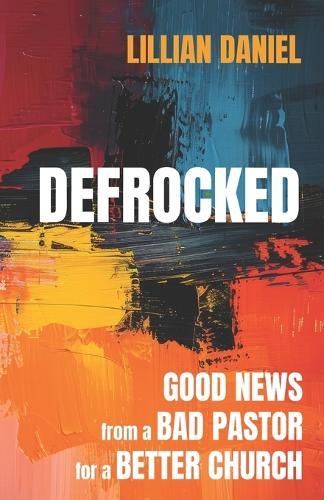 Defrocked: Good News from a Bad Pastor for a Better Church