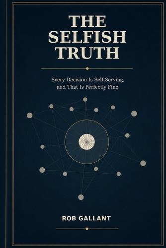 The Selfish Truth: Every Decision Is Self-Serving, and That Is Perfectly Fine