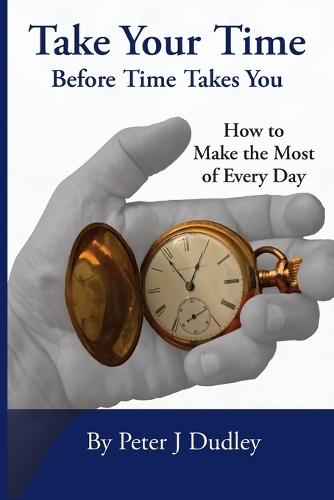 Take Your Time Before Time Takes You: How to Make the Most of Every Day