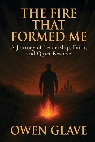 The Fire That Formed Me: A Journey of Leadership, Faith, and Quiet Resolve