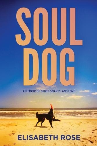 Soul Dog: A Memoir of Spirit, Smarts, and Love