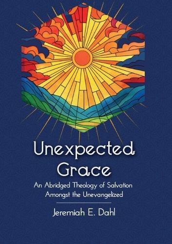 Unexpected Grace: An Abridged Theology of Salvation Amongst the Unevangelized