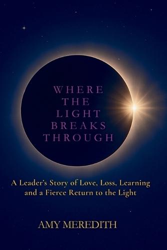 Where the Light Breaks Through: A Leader's Story of Love, Loss, Learning, and a Fierce Return to the Light
