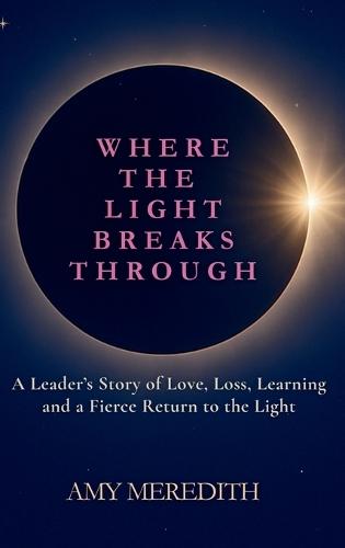 Where the Light Breaks Through: A Leader's Story of Love, Loss, Learning, and a Fierce Return to the Light