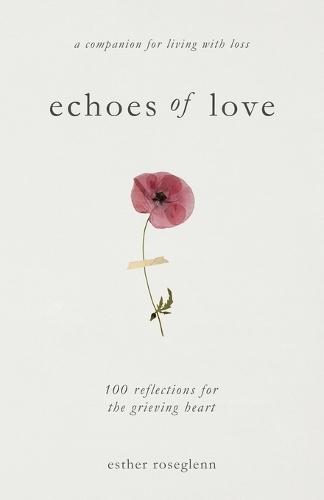 Echoes of Love: 100 Reflections for the Grieving Heart: Gentle Support for Grief and Life After the Loss of a Loved One: 100 Reflections for the Grieving Heart