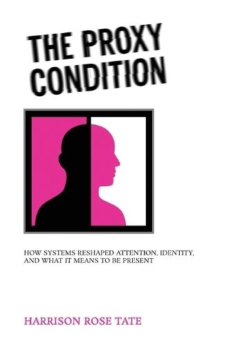 The Proxy Condition: : How Systems Reshaped Attention, Identity, and What It Means to Be Present