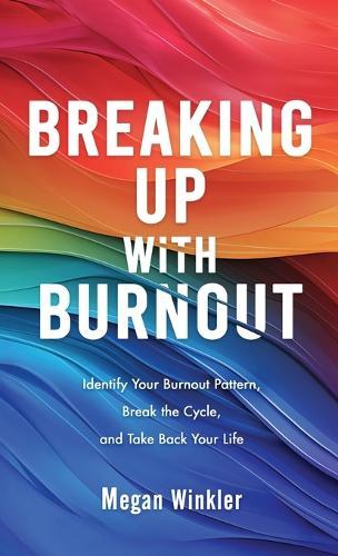 Breaking Up With Burnout: Identify Your Burnout Pattern, Break the Cycle, and Take Back Your Life