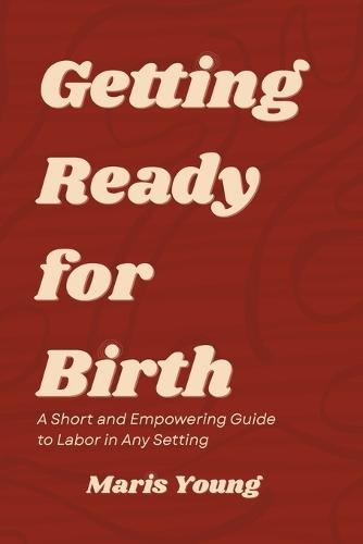 Getting Ready for Birth: A Short and Empowering Guide to Labor in Any Setting