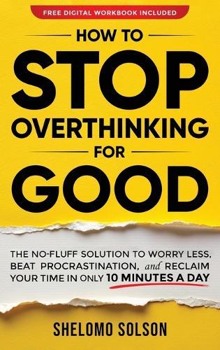 How to Stop Overthinking for Good: The No-Fluff Solution to Worry Less, Beat Procrastination, and Reclaim Your Time in Only 10 Minutes a Day