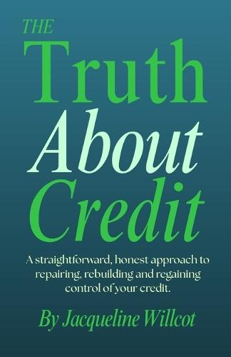 The Truth About Credit: A straightforward, honest approach to repairing, rebuilding, and regaining control of your credit