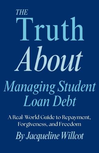 The Truth About Managing Student Loan Debt: A Real-World Guide to Repayment, Forgiveness, and Freedom