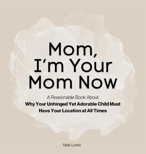 Mom, I'm Your Mom Now: A Reasonable Book About Why Your Unhinged Yet Adorable Child Must Have Your Location at All Times