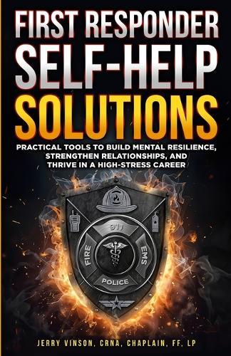 First Responder Self-Help Solutions: Practical Tools to Build Mental Resilience, Strengthen Relationships, and Thrive in a High-Stress Career