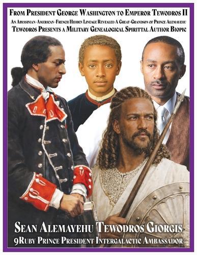 From President George Washington to Emperor Tewodros II An Abyssinian-American-French Hidden Lineage Revealed: A Great-Grandson of Prince Alemayehu Tewodros Presents A Military Genealogical Spiritual Author Biopic