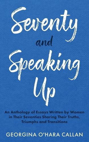 Seventy and Speaking Up: An Anthology of Essays Written by Women in their Seventies Sharing their Truths, Triumphs and Transitions
