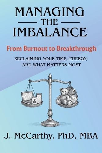 Managing the Imbalance: From Burnout to Breakthrough. Reclaiming Your Time, Energy, and What Matters Most