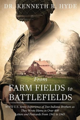 From Farm Fields to Battlefields: WWII US Army Experience of Two Indiana Brothers as They Wrote Home in Over 400 Letters and Postcards From 1941 to 1945