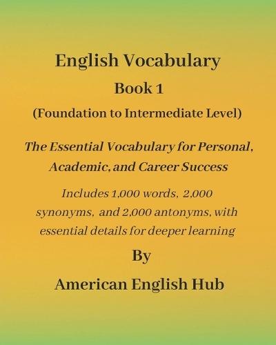 English Vocabulary - Book 1 By American English Hub: The Essential Vocabulary for Personal, Academic, and Career Success Includes 1,000 words, 2,000 synonyms, and 2,000 antonyms, with essential details for deeper learning