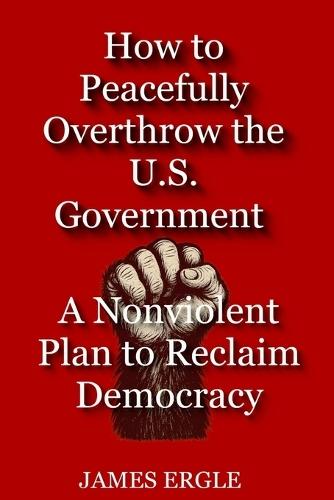 How to Peacefully Overthrow the U.S. Government: A Nonviolent Plan to Reclaim Democracy