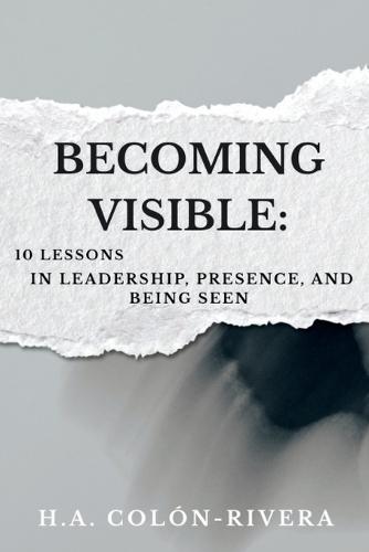 Becoming Visible: 10 Lessons In Leadership, Presence, and Being Seen